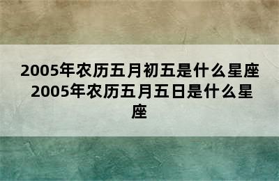 2005年农历五月初五是什么星座 2005年农历五月五日是什么星座